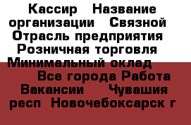 Кассир › Название организации ­ Связной › Отрасль предприятия ­ Розничная торговля › Минимальный оклад ­ 25 000 - Все города Работа » Вакансии   . Чувашия респ.,Новочебоксарск г.